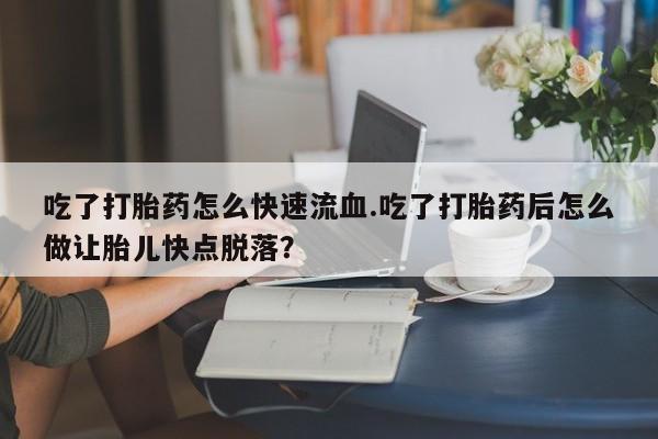 怀孕个月能不能用打胎药吃了打胎药怎么快速流血.吃了打胎药后怎么做让胎儿快点脱落？