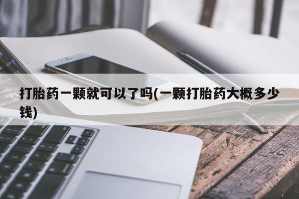 怀孕个月能不能用打胎药打胎药一颗就可以了吗(一颗打胎药大概多少钱)