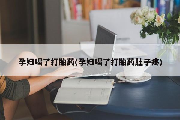 怀孕个月能不能用打胎药孕妇喝了打胎药(孕妇喝了打胎药肚子疼)
