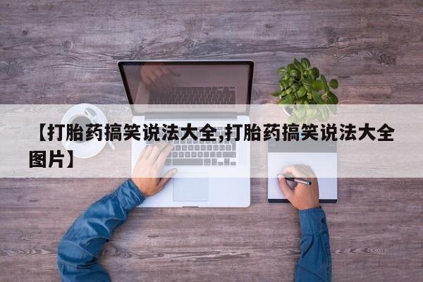 怀孕个月能不能用打胎药【打胎药搞笑说法大全,打胎药搞笑说法大全图片】