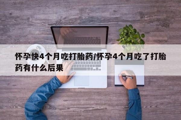 怀孕个月能不能用打胎药怀孕快4个月吃打胎药/怀孕4个月吃了打胎药有什么后果