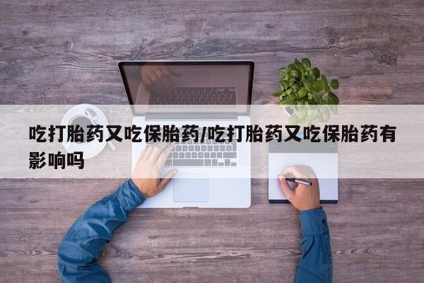怀孕个月能不能用打胎药吃打胎药又吃保胎药/吃打胎药又吃保胎药有影响吗
