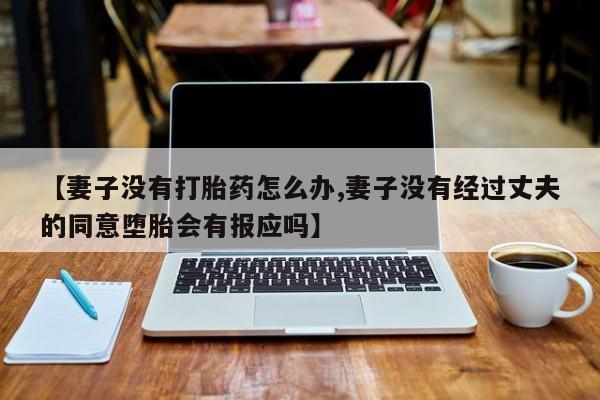 怀孕个月能不能用打胎药【妻子没有打胎药怎么办,妻子没有经过丈夫的同意堕胎会有报应吗】