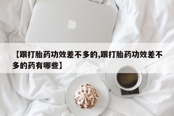 怀孕个月能不能用打胎药【跟打胎药功效差不多的,跟打胎药功效差不多的药有哪些】