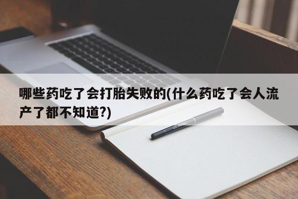 怀孕个月能不能用打胎药哪些药吃了会打胎失败的(什么药吃了会人流产了都不知道?)