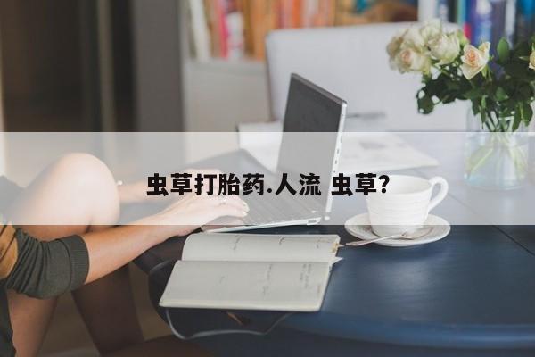 怀孕个月能不能用打胎药虫草打胎药.人流 虫草？