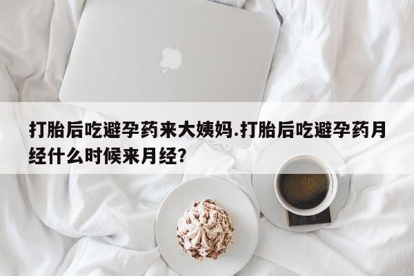 怀孕个月能不能用打胎药打胎后吃避孕药来大姨妈.打胎后吃避孕药月经什么时候来月经？