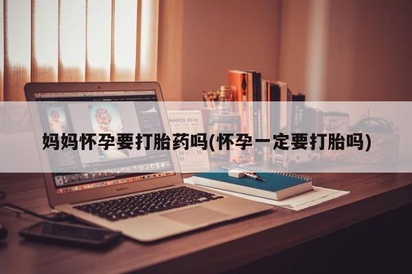 怀孕个月能不能用打胎药妈妈怀孕要打胎药吗(怀孕一定要打胎吗)