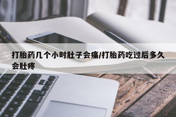怀孕个月能不能用打胎药打胎药几个小时肚子会痛/打胎药吃过后多久会肚疼