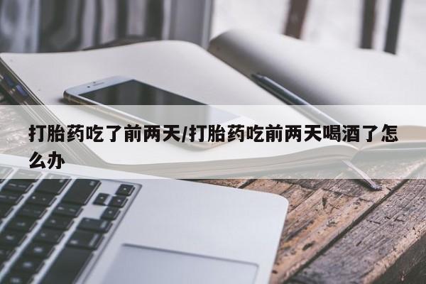 怀孕个月能不能用打胎药打胎药吃了前两天/打胎药吃前两天喝酒了怎么办