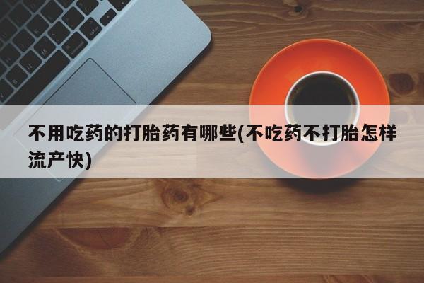 怀孕个月能不能用打胎药不用吃药的打胎药有哪些(不吃药不打胎怎样流产快)