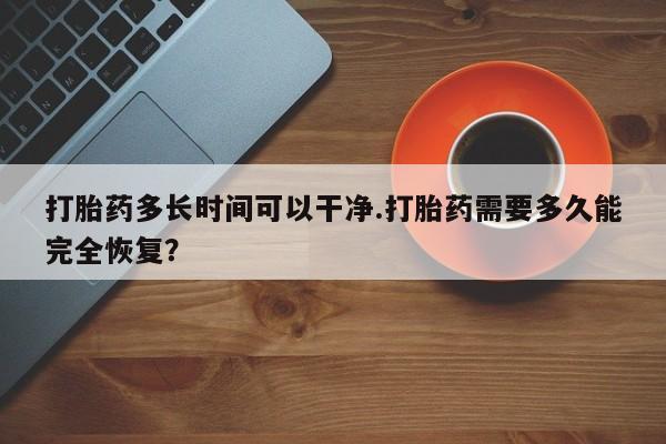 怀孕个月能不能用打胎药打胎药多长时间可以干净.打胎药需要多久能完全恢复？