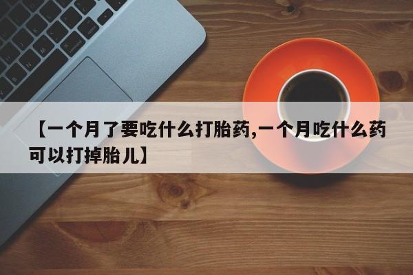 怀孕个月能不能用打胎药【一个月了要吃什么打胎药,一个月吃什么药可以打掉胎儿】