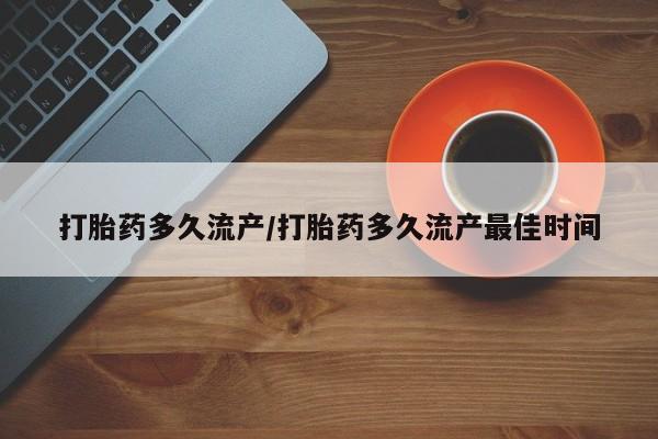 怀孕个月能不能用打胎药打胎药多久流产/打胎药多久流产最佳时间