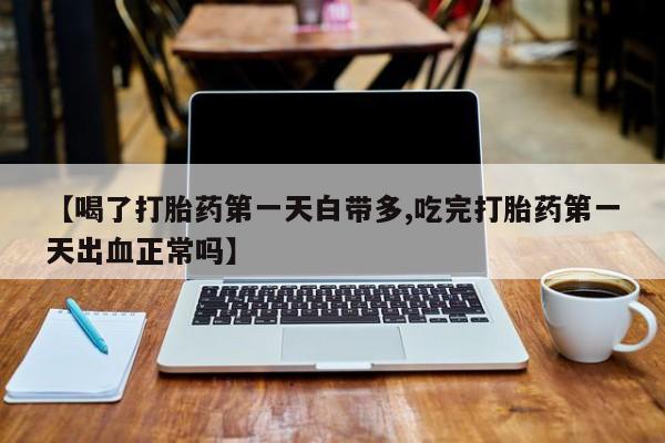 怀孕个月能不能用打胎药【喝了打胎药第一天白带多,吃完打胎药第一天出血正常吗】