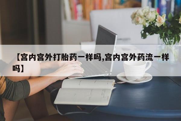 怀孕个月能不能用打胎药【宫内宫外打胎药一样吗,宫内宫外药流一样吗】
