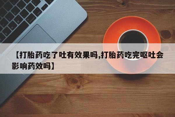 怀孕个月能不能用打胎药【打胎药吃了吐有效果吗,打胎药吃完呕吐会影响药效吗】