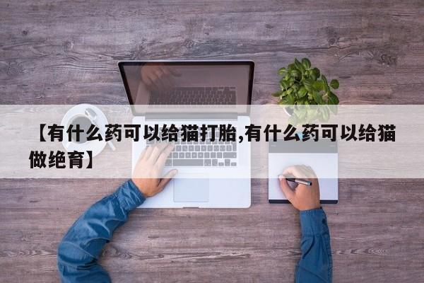 怀孕个月能不能用打胎药【有什么药可以给猫打胎,有什么药可以给猫做绝育】