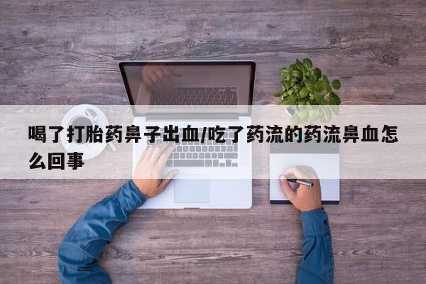 怀孕个月能不能用打胎药喝了打胎药鼻子出血/吃了药流的药流鼻血怎么回事