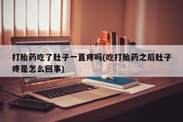 怀孕个月能不能用打胎药打胎药吃了肚子一直疼吗(吃打胎药之后肚子疼是怎么回事)