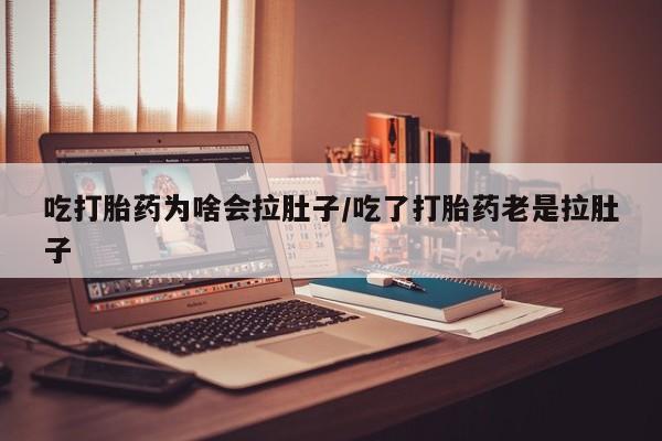 怀孕个月能不能用打胎药吃打胎药为啥会拉肚子/吃了打胎药老是拉肚子