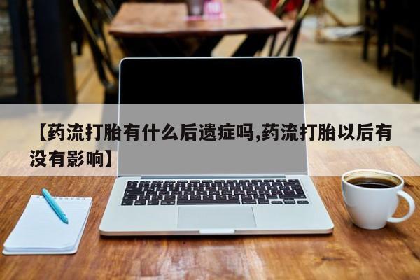 怀孕个月能不能用打胎药【药流打胎有什么后遗症吗,药流打胎以后有没有影响】