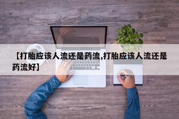 怀孕个月能不能用打胎药【打胎应该人流还是药流,打胎应该人流还是药流好】