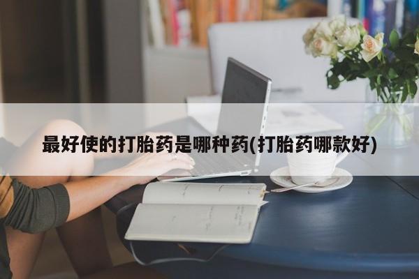 怀孕个月能不能用打胎药最好使的打胎药是哪种药(打胎药哪款好)