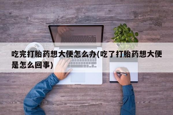 怀孕个月能不能用打胎药吃完打胎药想大便怎么办(吃了打胎药想大便是怎么回事)