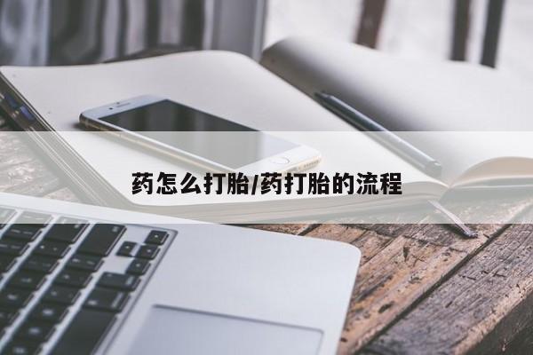 怀孕个月能不能用打胎药药怎么打胎/药打胎的流程