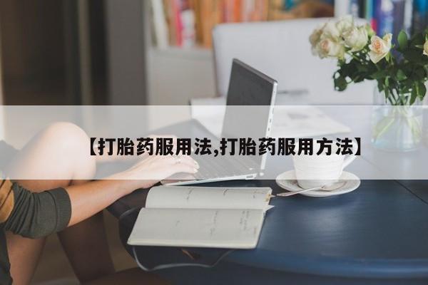 怀孕个月能不能用打胎药【打胎药服用法,打胎药服用方法】