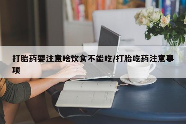 怀孕个月能不能用打胎药打胎药要注意啥饮食不能吃/打胎吃药注意事项