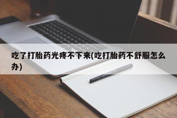 怀孕个月能不能用打胎药吃了打胎药光疼不下来(吃打胎药不舒服怎么办)