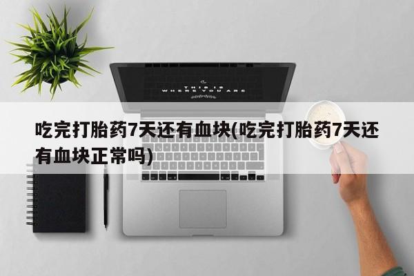 怀孕个月能不能用打胎药吃完打胎药7天还有血块(吃完打胎药7天还有血块正常吗)