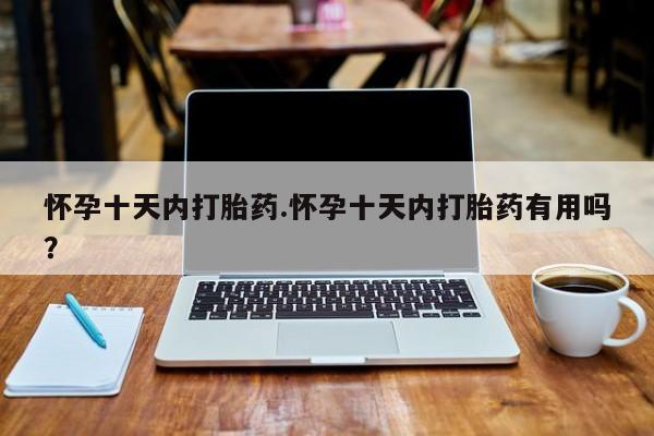 怀孕个月能不能用打胎药怀孕十天内打胎药.怀孕十天内打胎药有用吗？