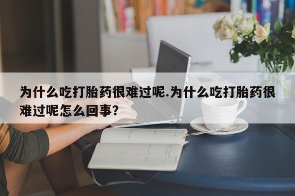 怀孕个月能不能用打胎药为什么吃打胎药很难过呢.为什么吃打胎药很难过呢怎么回事？