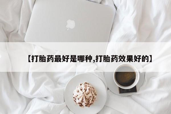 怀孕个月能不能用打胎药【打胎药最好是哪种,打胎药效果好的】