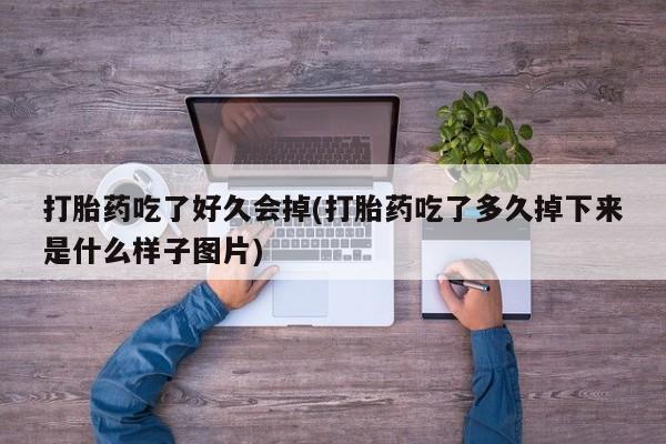 怀孕个月能不能用打胎药打胎药吃了好久会掉(打胎药吃了多久掉下来是什么样子图片)