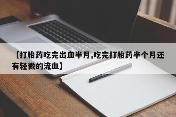怀孕个月能不能用打胎药【打胎药吃完出血半月,吃完打胎药半个月还有轻微的流血】