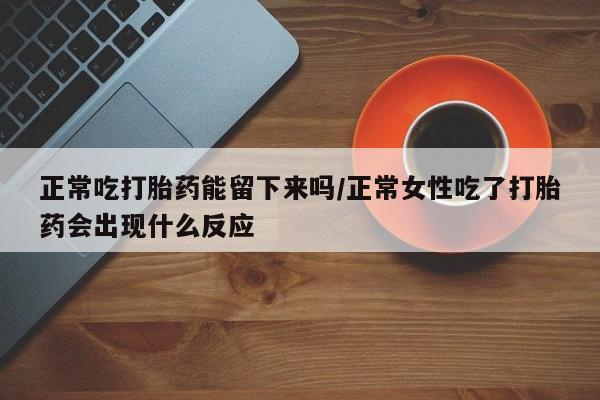 怀孕个月能不能用打胎药正常吃打胎药能留下来吗/正常女性吃了打胎药会出现什么反应