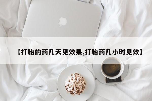 怀孕个月能不能用打胎药【打胎的药几天见效果,打胎药几小时见效】