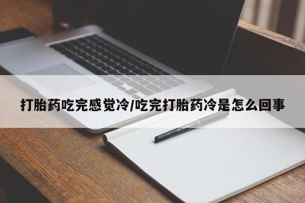 怀孕个月能不能用打胎药打胎药吃完感觉冷/吃完打胎药冷是怎么回事