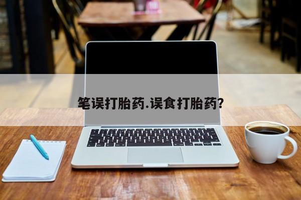 怀孕个月能不能用打胎药笔误打胎药.误食打胎药？