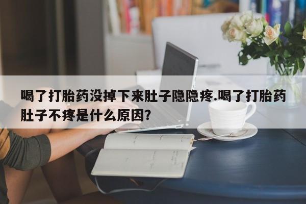 怀孕个月能不能用打胎药喝了打胎药没掉下来肚子隐隐疼.喝了打胎药肚子不疼是什么原因？