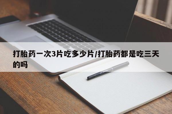 怀孕个月能不能用打胎药打胎药一次3片吃多少片/打胎药都是吃三天的吗