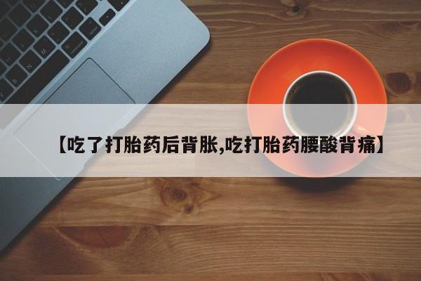 怀孕个月能不能用打胎药【吃了打胎药后背胀,吃打胎药腰酸背痛】