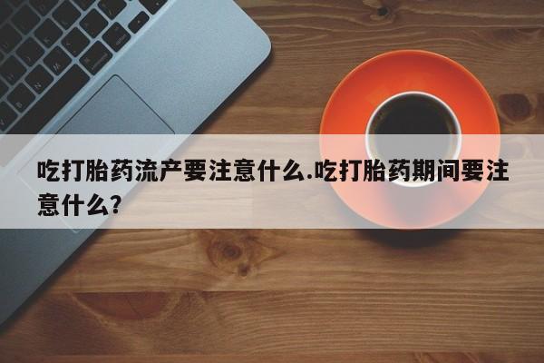 怀孕个月能不能用打胎药吃打胎药流产要注意什么.吃打胎药期间要注意什么？
