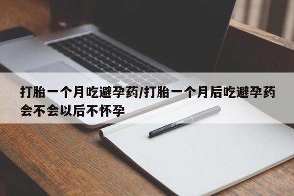 怀孕个月能不能用打胎药打胎一个月吃避孕药/打胎一个月后吃避孕药会不会以后不怀孕