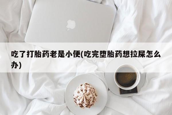 怀孕个月能不能用打胎药吃了打胎药老是小便(吃完堕胎药想拉屎怎么办)