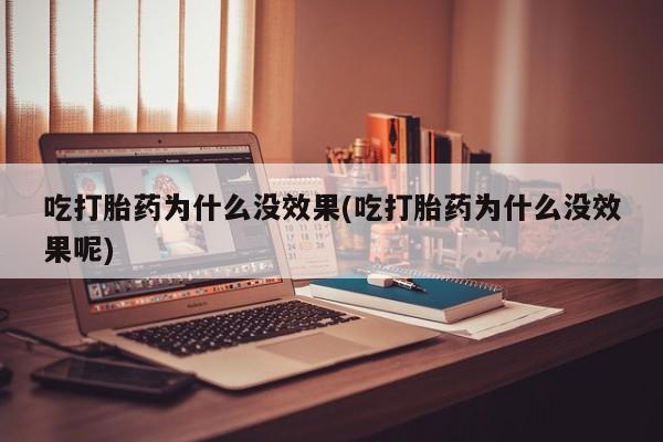 怀孕个月能不能用打胎药吃打胎药为什么没效果(吃打胎药为什么没效果呢)